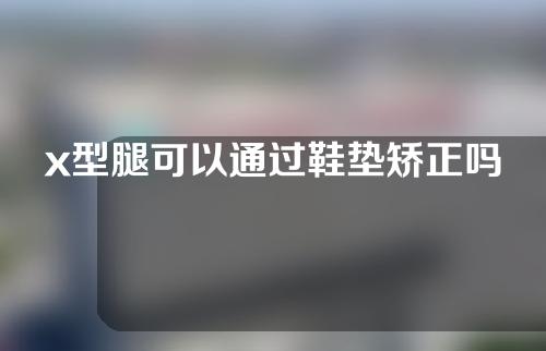 x型腿可以通过鞋垫矫正吗