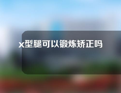 x型腿可以锻炼矫正吗