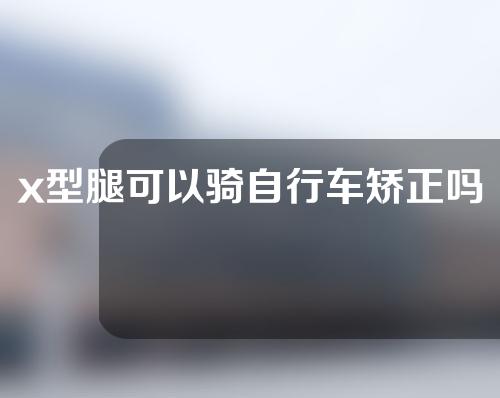 x型腿可以骑自行车矫正吗