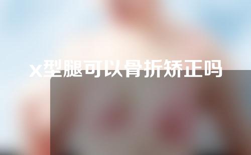 x型腿可以骨折矫正吗