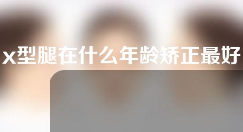x型腿在什么年龄矫正最好