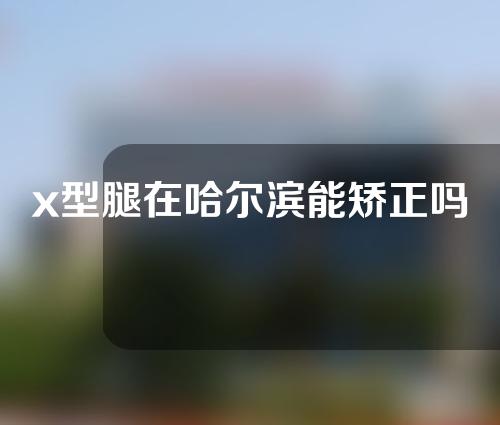 x型腿在哈尔滨能矫正吗