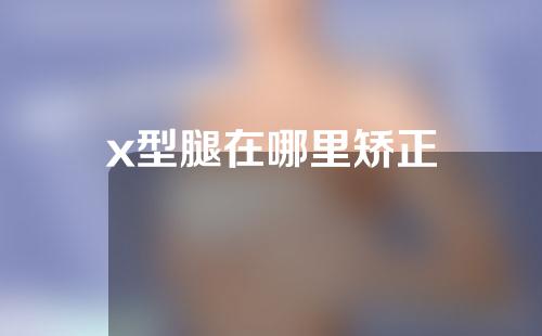 x型腿在哪里矫正