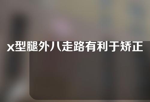 x型腿外八走路有利于矫正腿型吗
