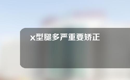 x型腿多严重要矫正