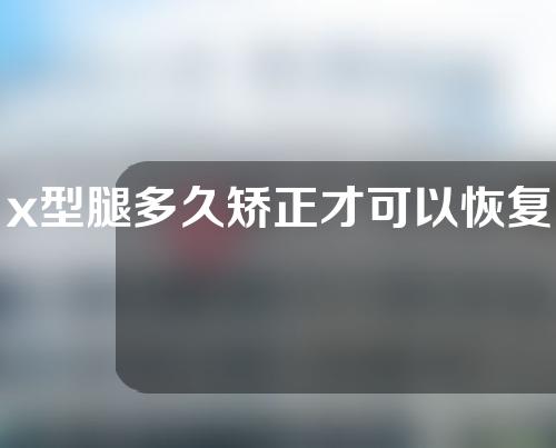 x型腿多久矫正才可以恢复