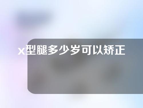 x型腿多少岁可以矫正