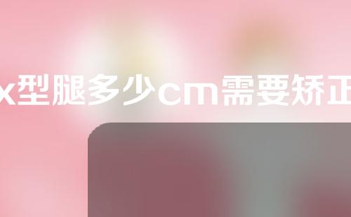 x型腿多少cm需要矫正