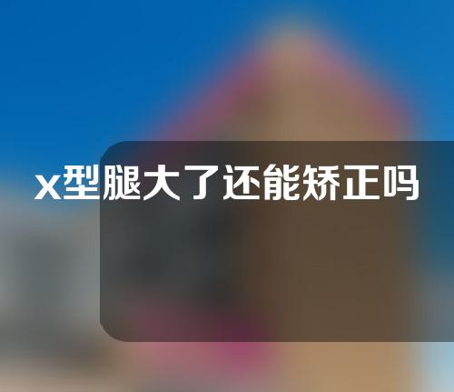 x型腿大了还能矫正吗