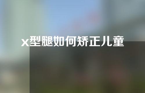 x型腿如何矫正儿童