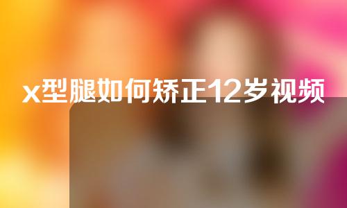 x型腿如何矫正12岁视频