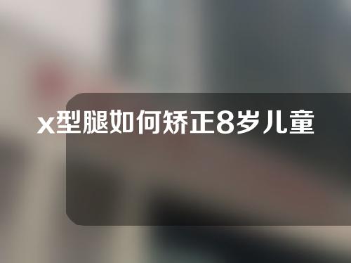 x型腿如何矫正8岁儿童