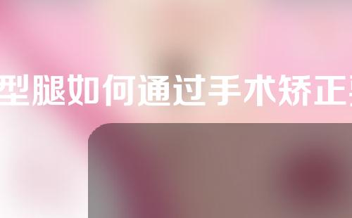x型腿如何通过手术矫正要多少钱