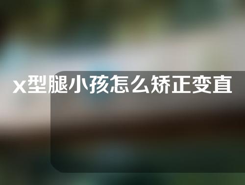 x型腿小孩怎么矫正变直