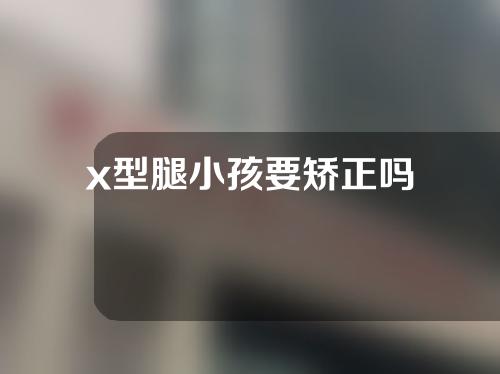 x型腿小孩要矫正吗