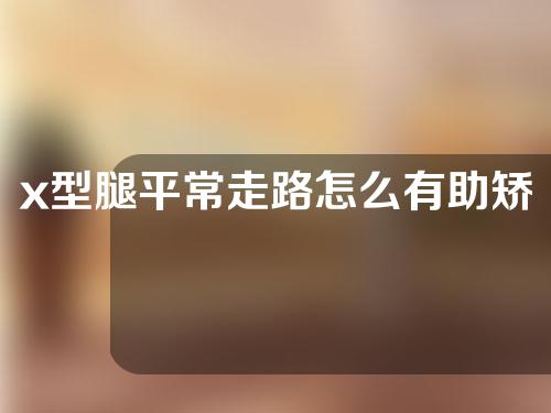 x型腿平常走路怎么有助矫正