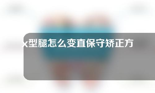 x型腿怎么变直保守矫正方法