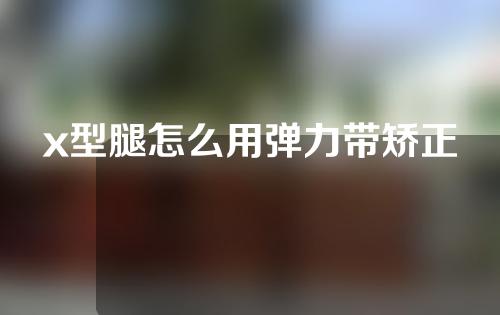 x型腿怎么用弹力带矫正