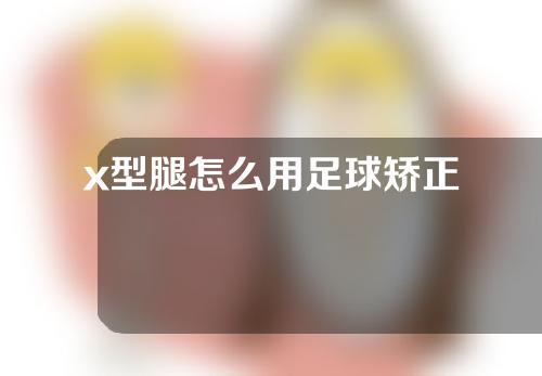 x型腿怎么用足球矫正