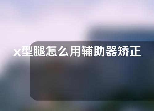 x型腿怎么用辅助器矫正