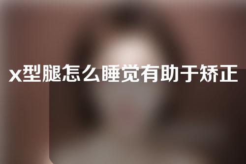 x型腿怎么睡觉有助于矫正