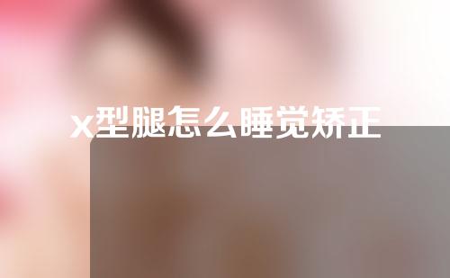 x型腿怎么睡觉矫正