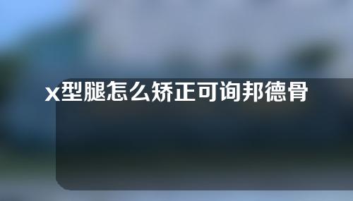 x型腿怎么矫正可询邦德骨科