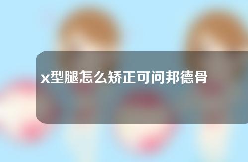 x型腿怎么矫正可问邦德骨科