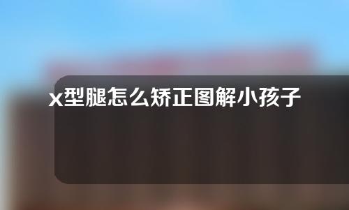 x型腿怎么矫正图解小孩子
