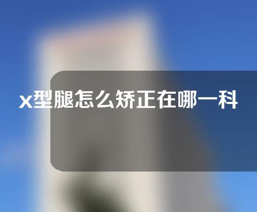 x型腿怎么矫正在哪一科