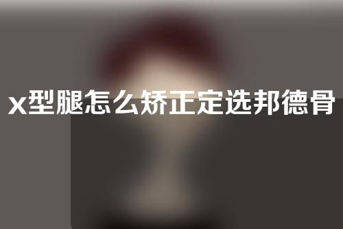 x型腿怎么矫正定选邦德骨科