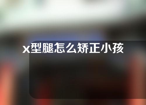 x型腿怎么矫正小孩