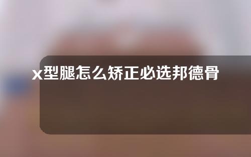 x型腿怎么矫正必选邦德骨科