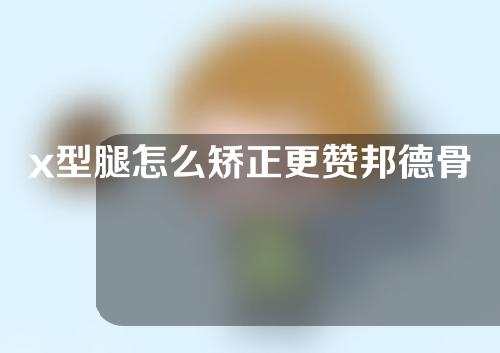 x型腿怎么矫正更赞邦德骨科擅长