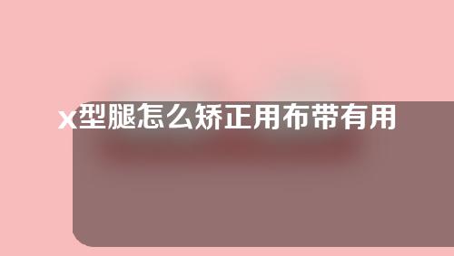 x型腿怎么矫正用布带有用吗