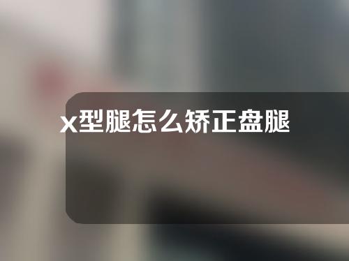 x型腿怎么矫正盘腿