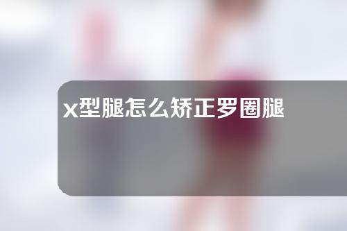 x型腿怎么矫正罗圈腿