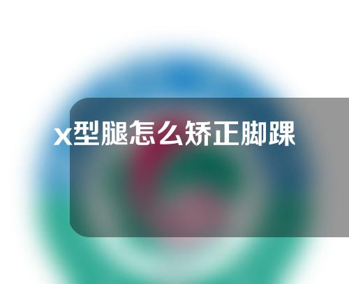 x型腿怎么矫正脚踝