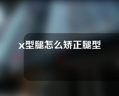 x型腿怎么矫正腿型