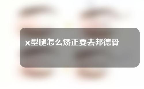 x型腿怎么矫正要去邦德骨科妙手