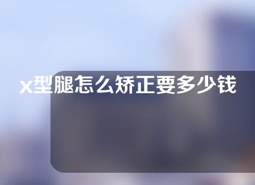 x型腿怎么矫正要多少钱