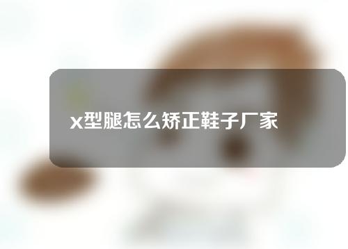 x型腿怎么矫正鞋子厂家