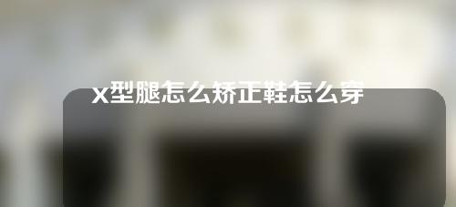 x型腿怎么矫正鞋怎么穿