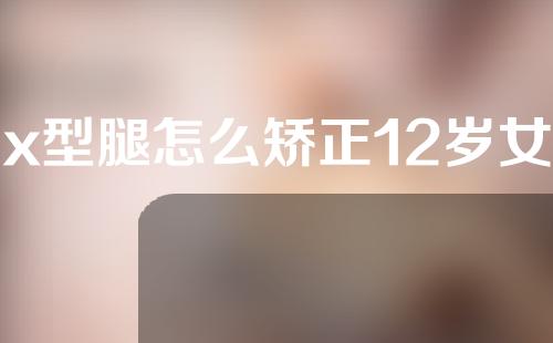 x型腿怎么矫正12岁女