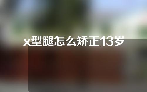 x型腿怎么矫正13岁