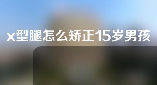 x型腿怎么矫正15岁男孩