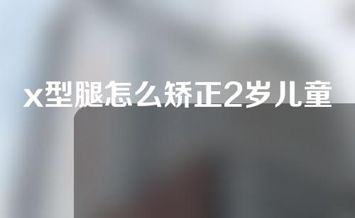 x型腿怎么矫正2岁儿童