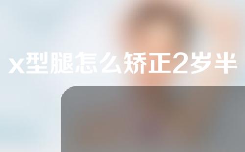 x型腿怎么矫正2岁半