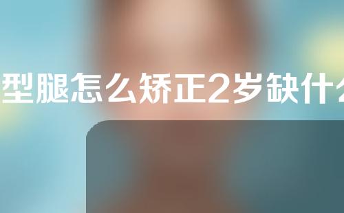 x型腿怎么矫正2岁缺什么