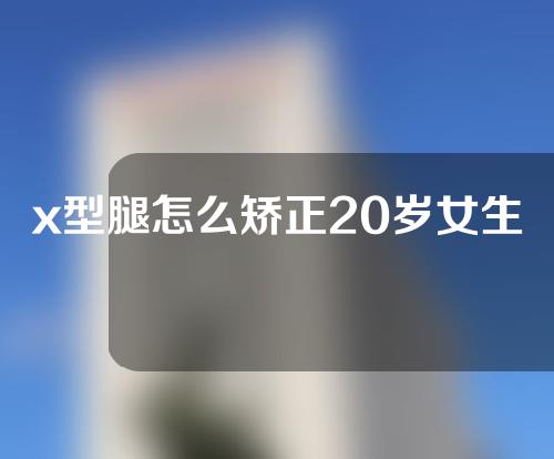 x型腿怎么矫正20岁女生